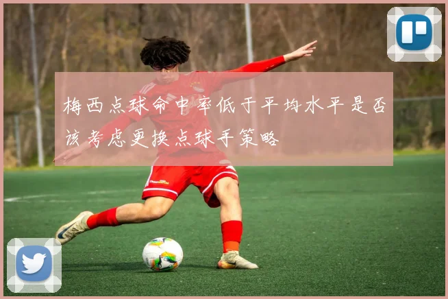 梅西点球命中率低于平均水平是否该考虑更换点球手策略