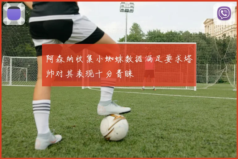 阿森纳收集小蜘蛛数据满足要求塔帅对其表现十分青睐