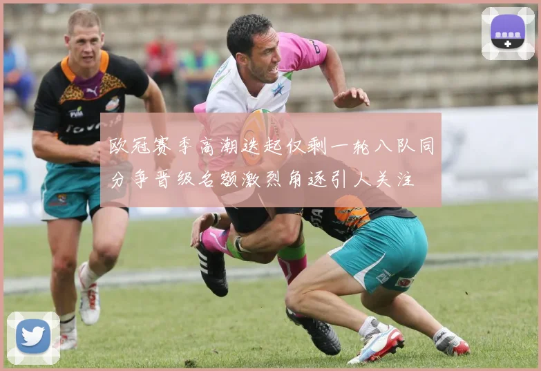 欧冠赛季高潮迭起仅剩一轮八队同分争晋级名额激烈角逐引人关注
