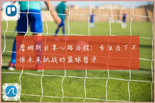 詹姆斯分享心路历程：专注当下不惧未来挑战的篮球哲学
