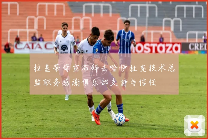 拉基蒂奇宣布辞去哈伊杜克技术总监职务感谢俱乐部支持与信任