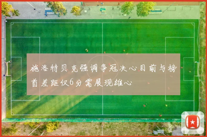 施洛特贝克强调争冠决心目前与榜首差距仅6分需展现雄心