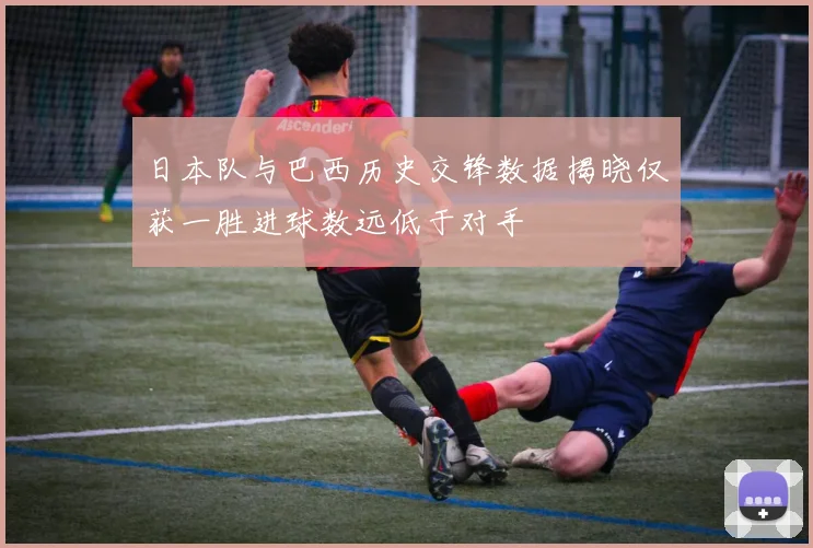 日本队与巴西历史交锋数据揭晓仅获一胜进球数远低于对手