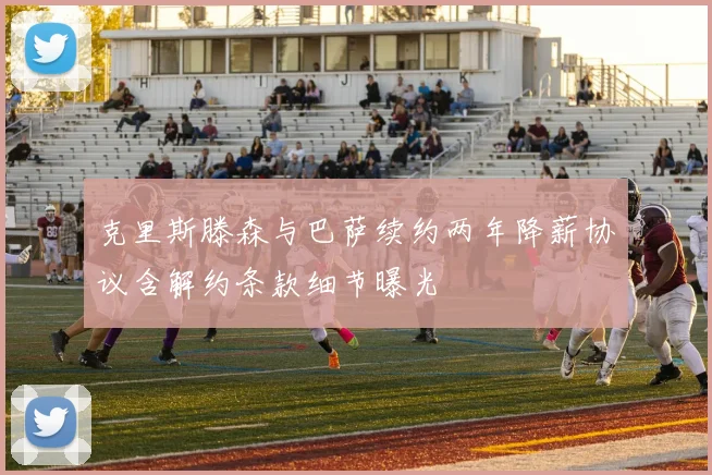 克里斯滕森与巴萨续约两年降薪协议含解约条款细节曝光