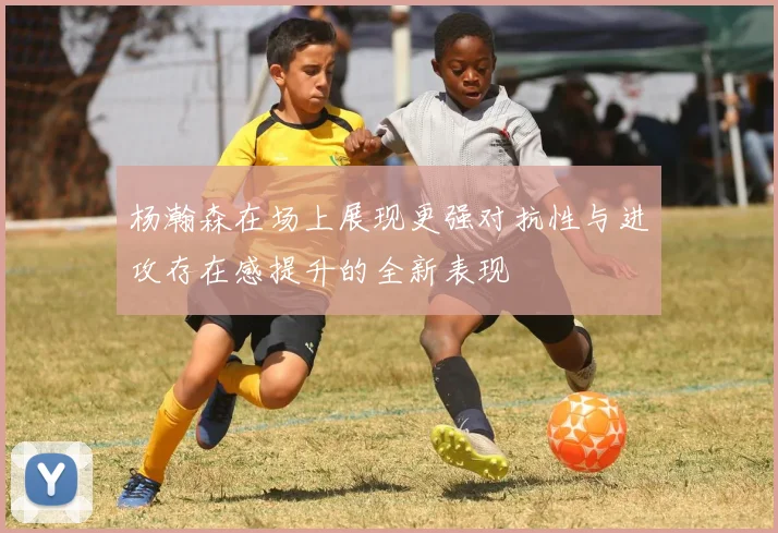 杨瀚森在场上展现更强对抗性与进攻存在感提升的全新表现