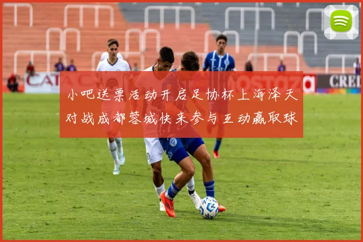 小吧送票活动开启足协杯上海泽天对战成都蓉城快来参与互动赢取球票