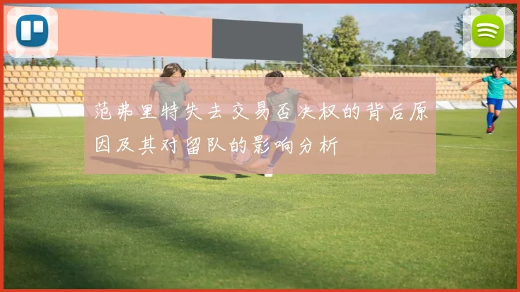 范弗里特失去交易否决权的背后原因及其对留队的影响分析