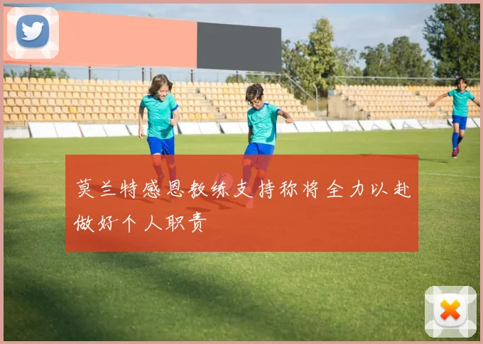 莫兰特感恩教练支持称将全力以赴做好个人职责