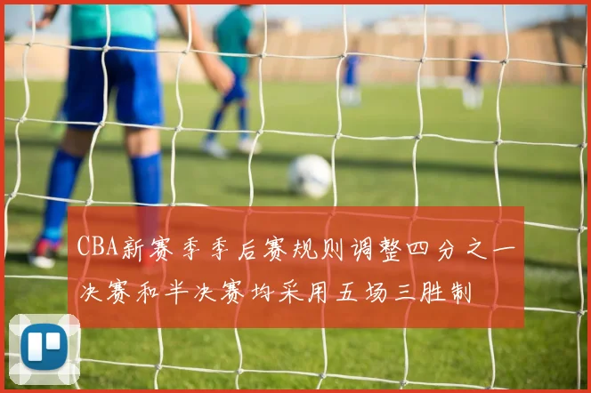 CBA新赛季季后赛规则调整四分之一决赛和半决赛均采用五场三胜制