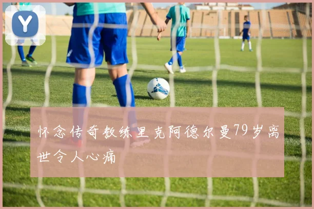 怀念传奇教练里克阿德尔曼79岁离世令人心痛
