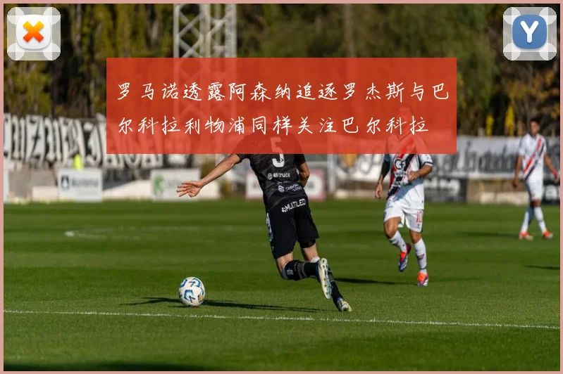 罗马诺透露阿森纳追逐罗杰斯与巴尔科拉利物浦同样关注巴尔科拉