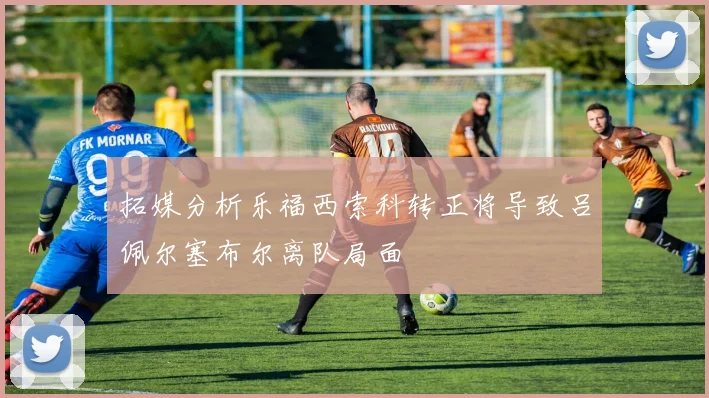 拓媒分析乐福西索科转正将导致吕佩尔塞布尔离队局面