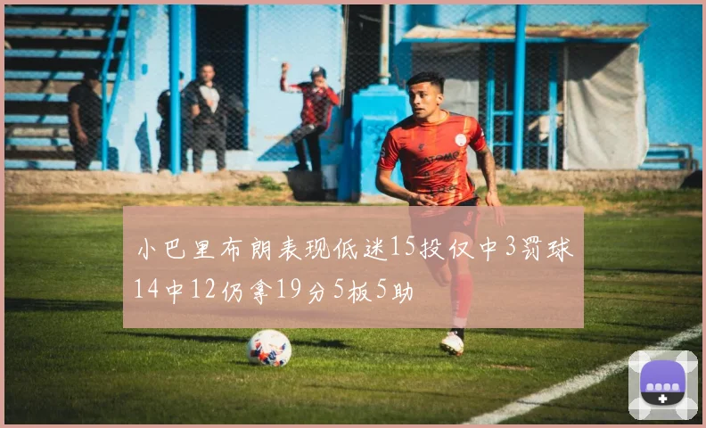 小巴里布朗表现低迷15投仅中3罚球14中12仍拿19分5板5助