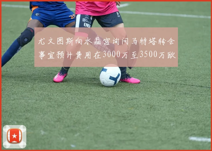 尤文图斯向水晶宫询问马特塔转会事宜预计费用在3000万至3500万欧元之间