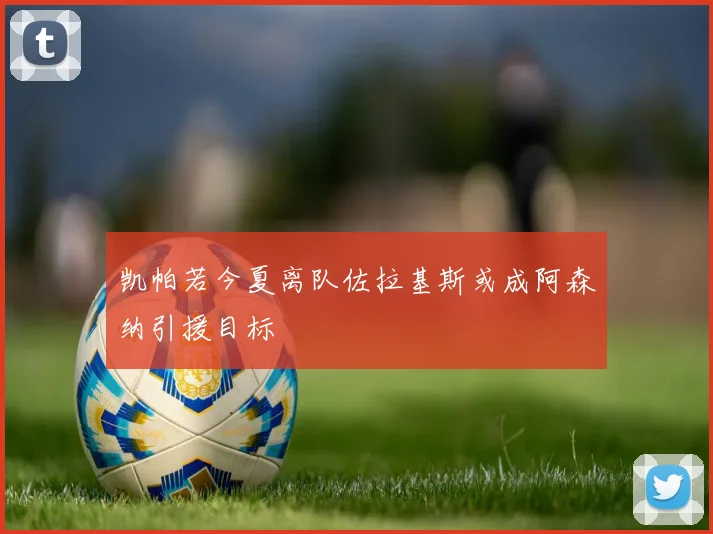 凯帕若今夏离队佐拉基斯或成阿森纳引援目标