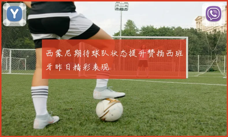 西蒙尼期待球队状态提升赞扬西班牙昨日精彩表现