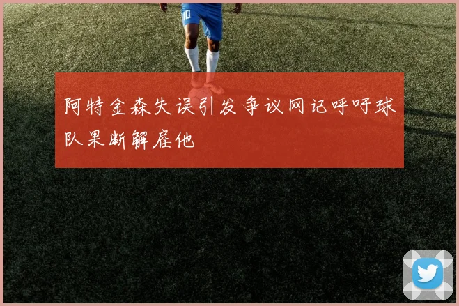阿特金森失误引发争议网记呼吁球队果断解雇他