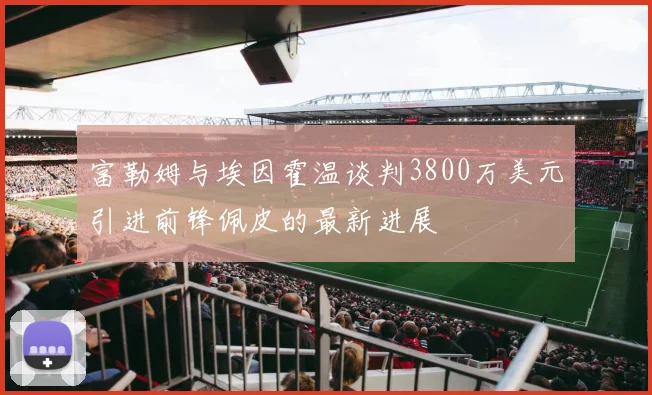 富勒姆与埃因霍温谈判3800万美元引进前锋佩皮的最新进展