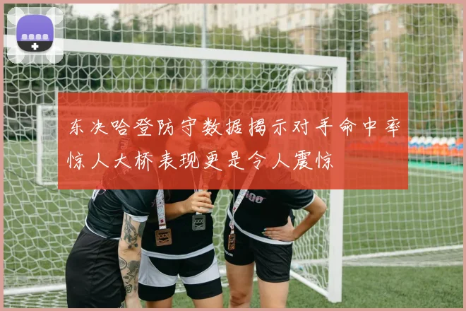 东决哈登防守数据揭示对手命中率惊人大桥表现更是令人震惊