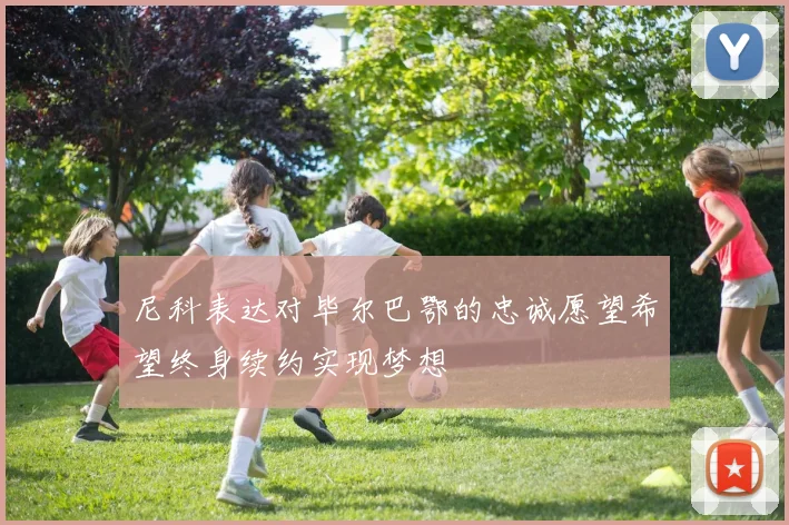 尼科表达对毕尔巴鄂的忠诚愿望希望终身续约实现梦想