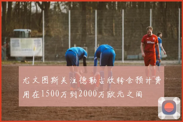 尤文图斯关注德勒古欣转会预计费用在1500万到2000万欧元之间