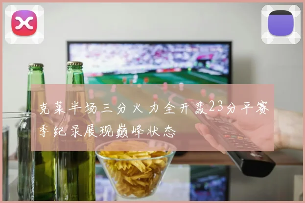 克莱半场三分火力全开轰23分平赛季纪录展现巅峰状态