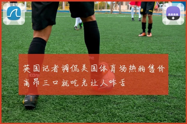 英国记者调侃美国体育场热狗售价高昂三口就吃光让人咋舌