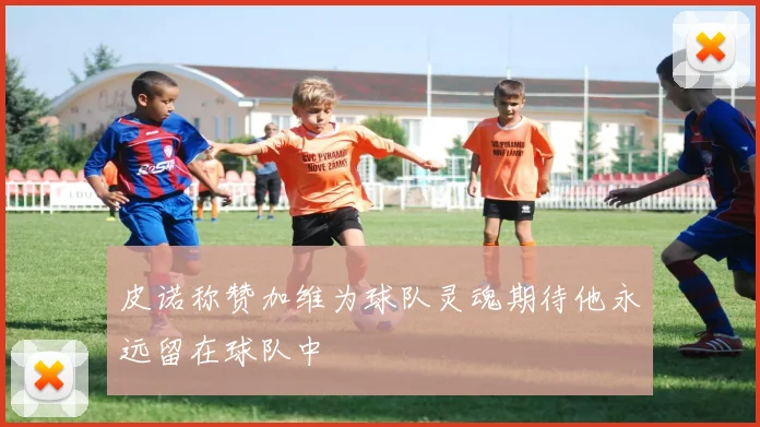 皮诺称赞加维为球队灵魂期待他永远留在球队中
