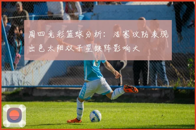 周四竞彩篮球分析：活塞攻防表现出色太阳双子星缺阵影响大