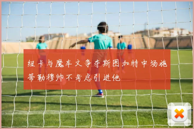 纽卡与魔车文争夺斯图加特中场施蒂勒穆帅不考虑引进他